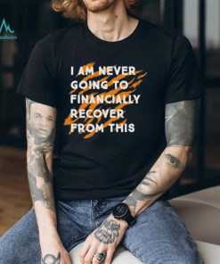 I Am Never Going To Financially Recover From This T shirt