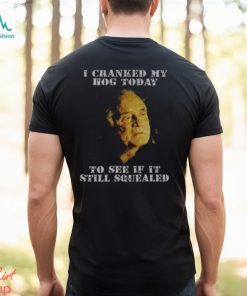 I Cranked My Hog Today To See If It Still Squealed Shirt