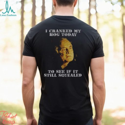 I Cranked My Hog Today To See If It Still Squealed Shirt