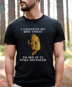 I Cranked My Hog Today To See If It Still Squealed Shirt