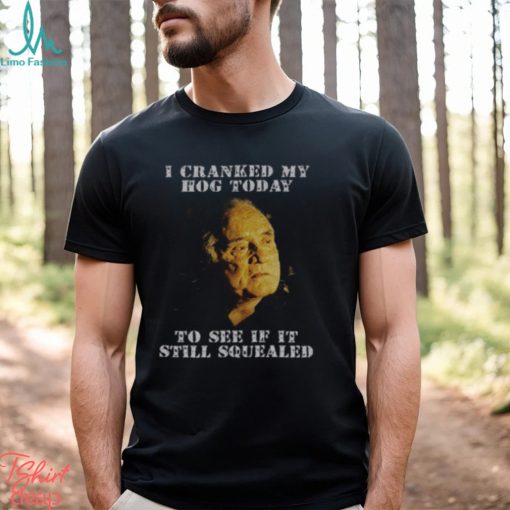 I Cranked My Hog Today To See If It Still Squealed Shirt