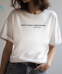 I Don’t Have A Piss Fetish Unless You Do Shirt, hoodie, sweater, long sleeve and tank top I Don’t Have A Piss Fetish Unless You Do Shirt