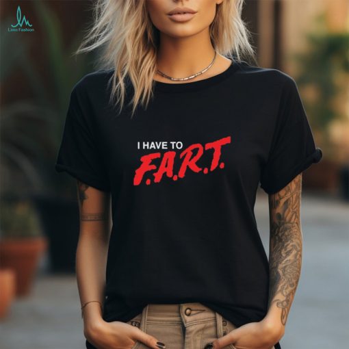 I Have To F.A.R.T t shirt