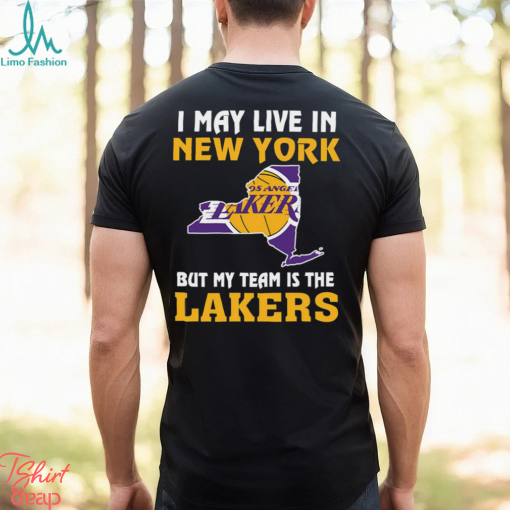 I May Live In New York But My Team Is The Los Angeles Lakers Shirt I May Live In New York But My Team Is The Los Angeles Lakers Shirt