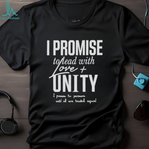 I Promise To Lead With Love Unity I Promise To Persevere Until All Are Treated Equal shirt