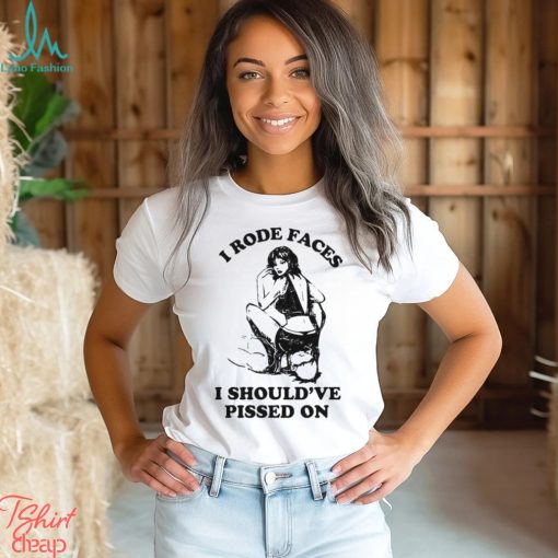 I Rode Faces I Should’ve Pissed On Y2k Shirt