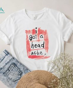 I got a head ache shirt