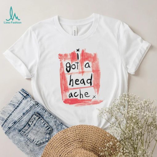 I got a head ache shirt