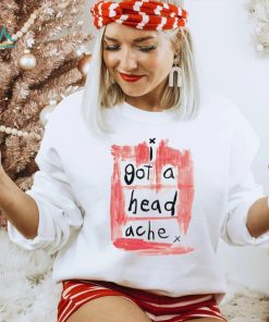 I got a head ache shirt