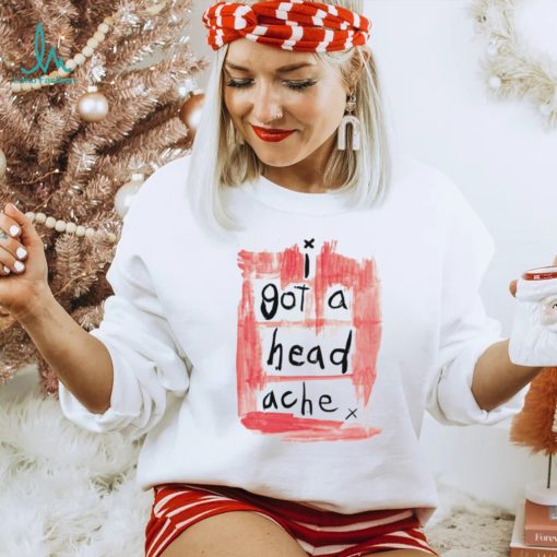 I got a head ache shirt