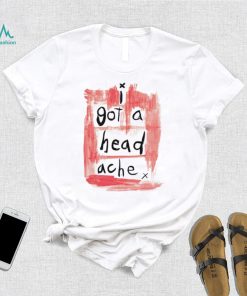 I got a head ache shirt
