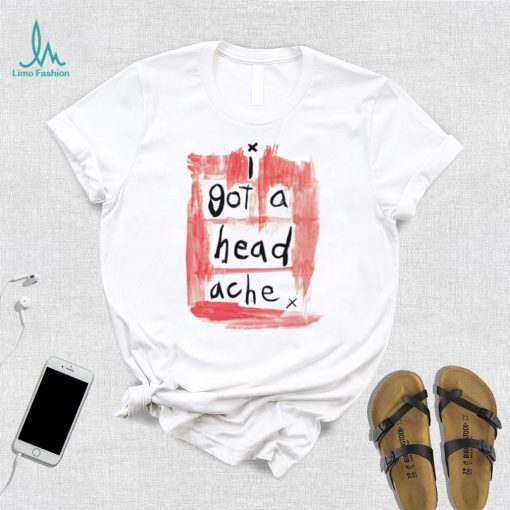I got a head ache shirt