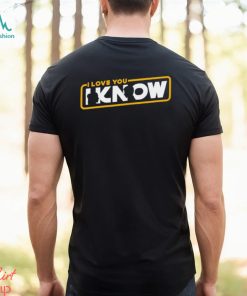 I love you I know shirt