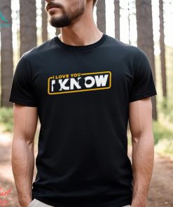 I love you I know shirt