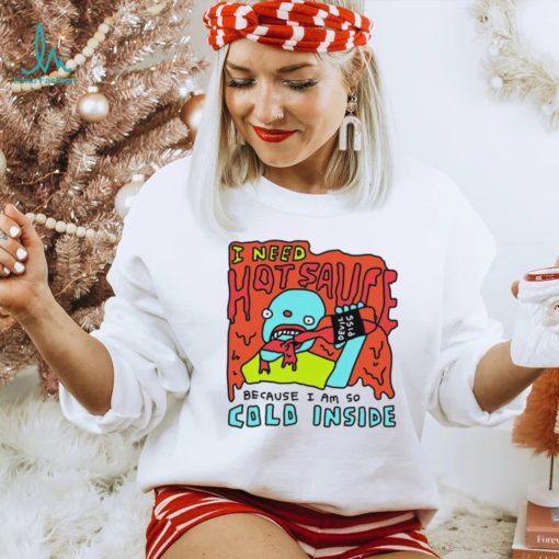 I need hot sauce because I am so cold inside shirt