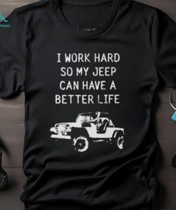 I work hard so my jeep can have a better life shirt