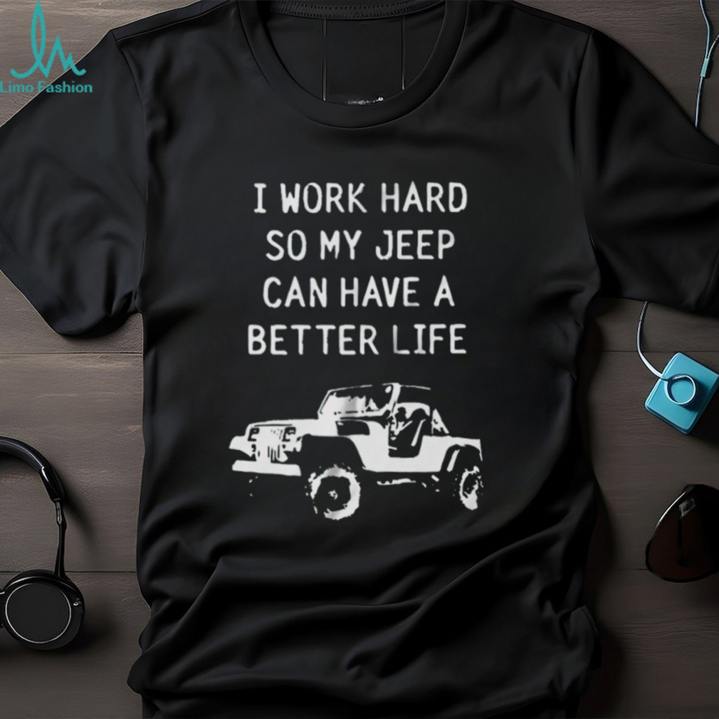 I work hard so my jeep can have a better life shirt I work hard so my jeep can have a better life shirt
