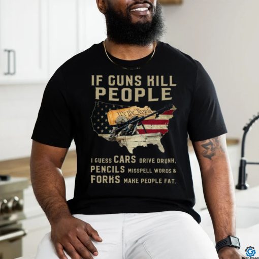 If Guns Kill People I Guess Cars Drive Drunk, Pencils Misspell Words & Forks Make People Fat. Classic T Shirt