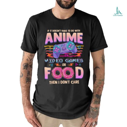 If Its Not Anime Video Games Or Food I Don’t Care T Shirt