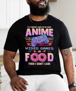 If Its Not Anime Video Games Or Food I Don't Care T Shirt