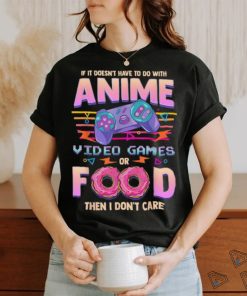 If Its Not Anime Video Games Or Food I Don't Care T Shirt