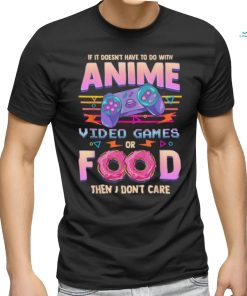 If Its Not Anime Video Games Or Food I Don't Care T Shirt