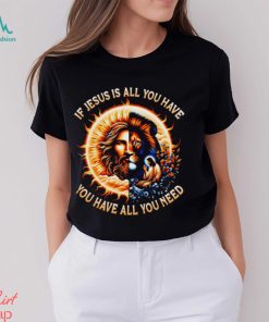 If Jesus is all you have you have all you need T shirt
