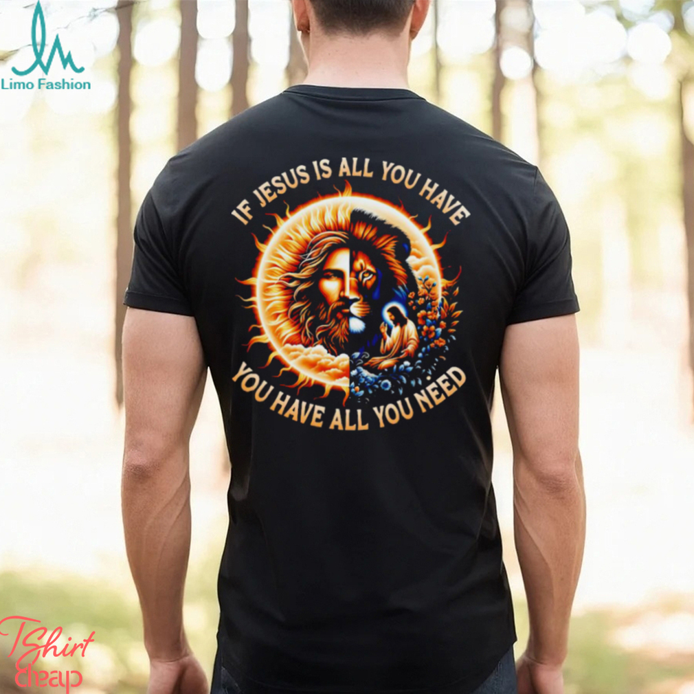 If Jesus is all you have you have all you need T shirt If Jesus is all you have you have all you need T shirt