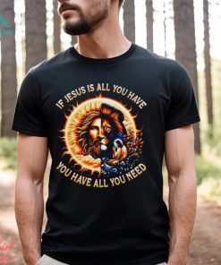 If Jesus is all you have you have all you need T shirt