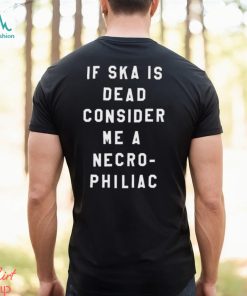 If Ska Is Dead Consider Me A Necro Philiac Shirt