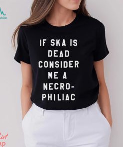If Ska Is Dead Consider Me A Necro Philiac Shirt