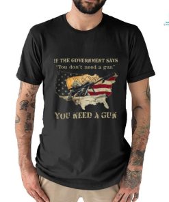 If The Government Says You don't need a gun You Need A Gun Classic T Shirt
