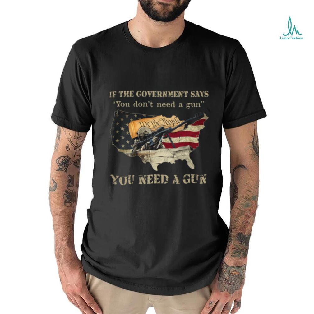 If The Government Says You don't need a gun You Need A Gun Classic T Shirt If The Government Says You don't need a gun You Need A Gun Classic T Shirt