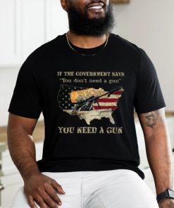 If The Government Says You don't need a gun You Need A Gun Classic T Shirt, hoodie, sweater, long sleeve and tank top If The Government Says You don't need a gun You Need A Gun Classic T Shirt