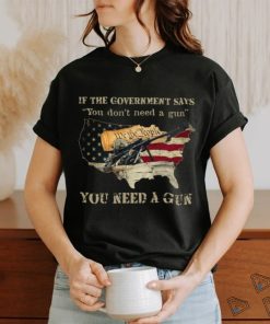 If The Government Says You don't need a gun You Need A Gun Classic T Shirt, hoodie, sweater, long sleeve and tank top If The Government Says You don't need a gun You Need A Gun Classic T Shirt
