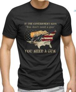 If The Government Says You don't need a gun You Need A Gun Classic T Shirt, hoodie, sweater, long sleeve and tank top If The Government Says You don't need a gun You Need A Gun Classic T Shirt