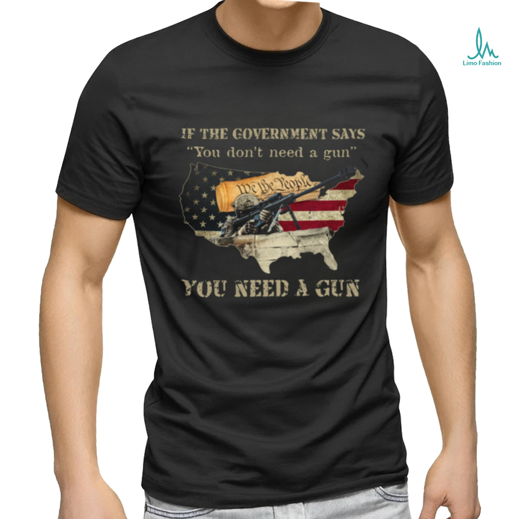 If The Government Says You don’t need a gun You Need A Gun Classic T Shirt If The Government Says You don’t need a gun You Need A Gun Classic T Shirt