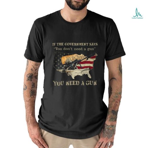 If The Government Says You don’t need a gun You Need A Gun T Shirt
