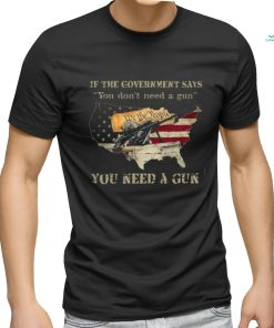 If The Government Says You don't need a gun You Need A Gun T Shirt