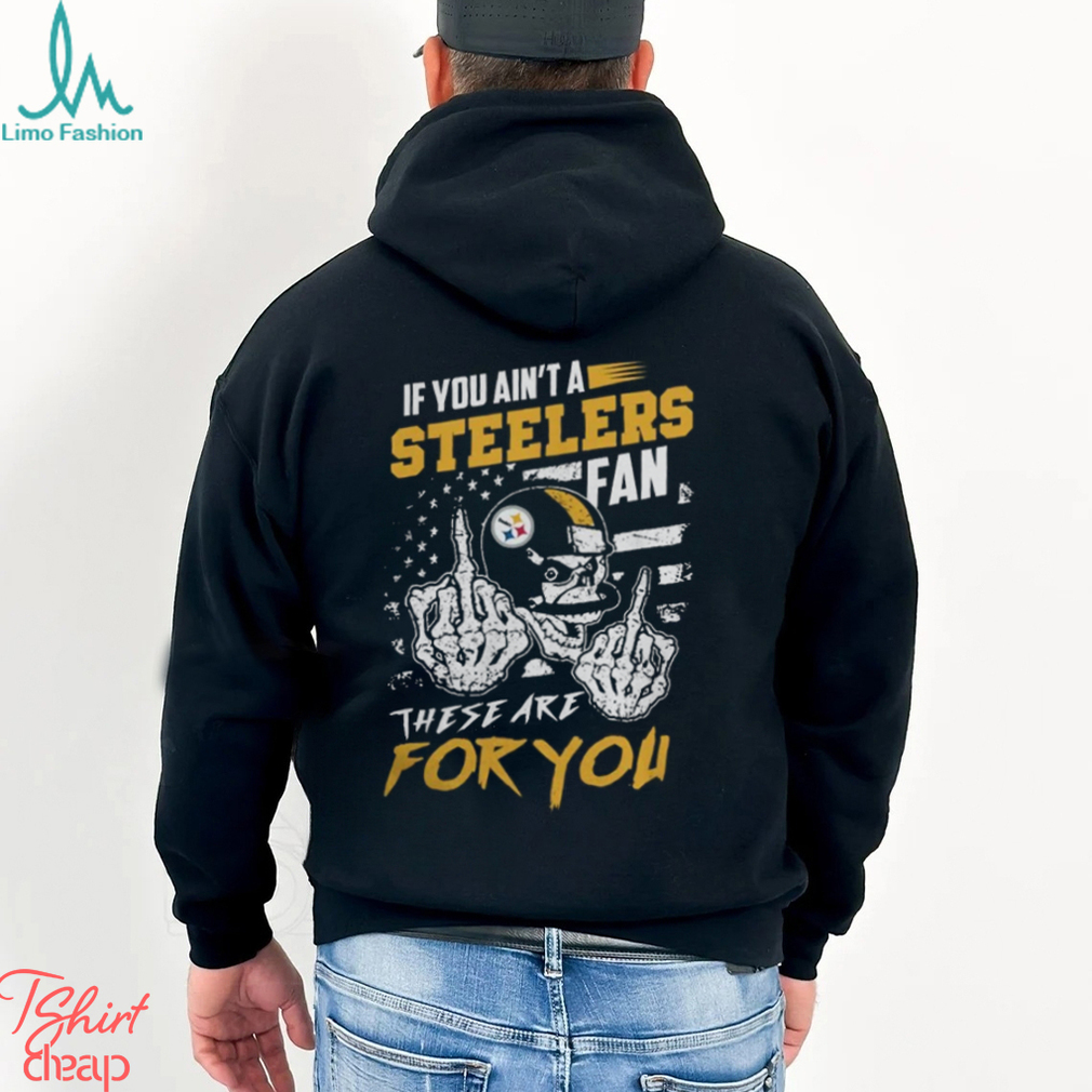 If You Ain’t A Steelers Fan These Are for You Shirt Black If You Ain’t A Steelers Fan These Are for You Shirt Black