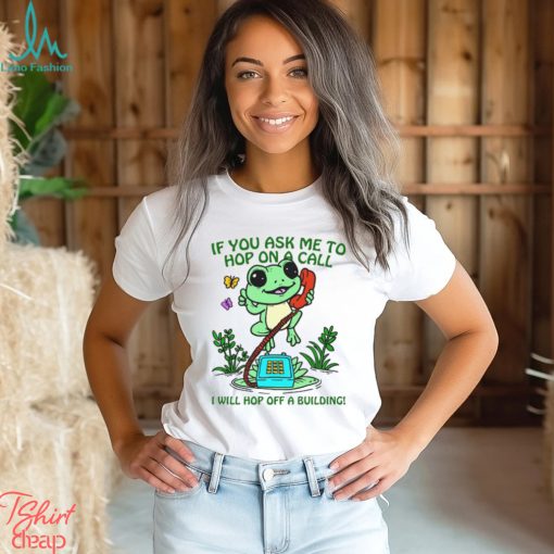 If You Ask me 2 Hop On A Call I Will Hop Off A Building Shirt