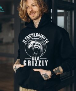 If You're Going to Be A Bear Be A Grizzly Funny T Shirt