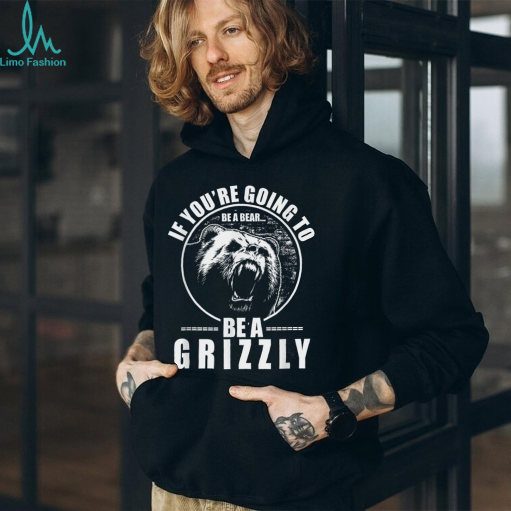 If You're Going to Be A Bear Be A Grizzly Funny T Shirt If You're Going to Be A Bear Be A Grizzly Funny T Shirt