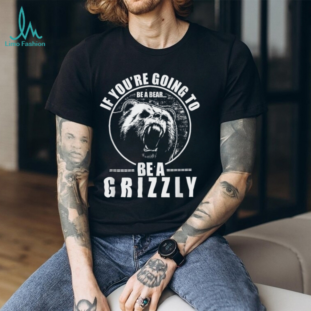 If You're Going to Be A Bear Be A Grizzly Funny T Shirt If You're Going to Be A Bear Be A Grizzly Funny T Shirt
