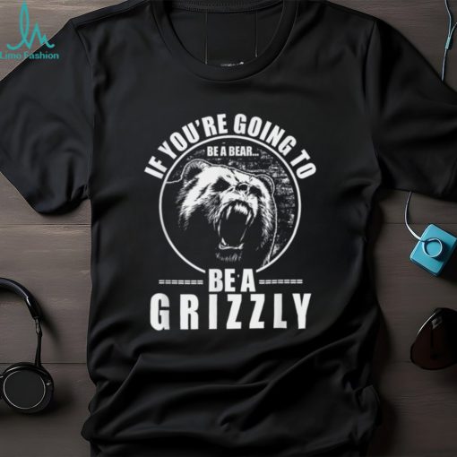 If You’re Going to Be A Bear Be A Grizzly Funny T Shirt
