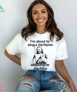 I’m About To Sing A He Hymn About How He Him Shirt