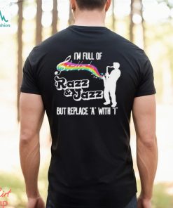 I’m Full Of Razz & Jazz But Replace A With I Shirt
