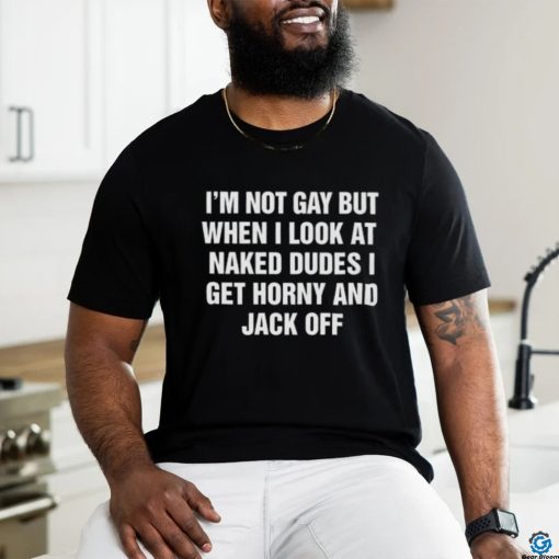 I’m Not Gay But When I Look At Naked Dudes I Get Horny And Jack Off Shirt