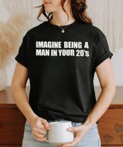 Imagine Being A Man In Your 20s’ shirt