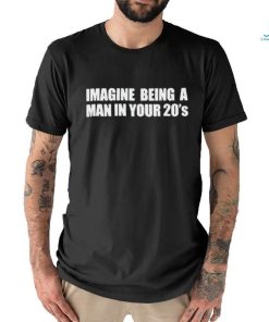 Imagine Being A Man In Your 20s’ shirt